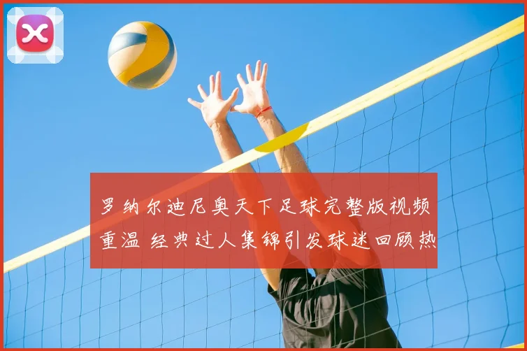 罗纳尔迪尼奥天下足球完整版视频重温 经典过人集锦引发球迷回顾热潮