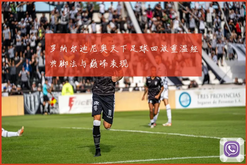 罗纳尔迪尼奥天下足球回放重温经典脚法与巅峰表现