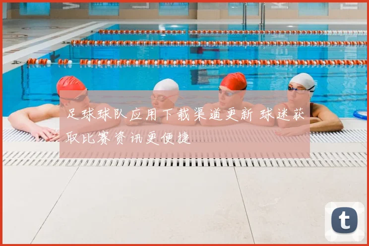 足球球队应用下载渠道更新 球迷获取比赛资讯更便捷