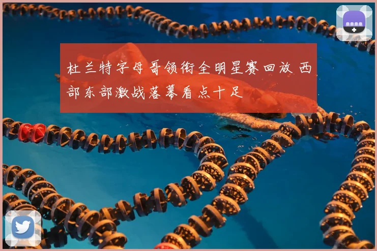 杜兰特字母哥领衔全明星赛回放 西部东部激战落幕看点十足