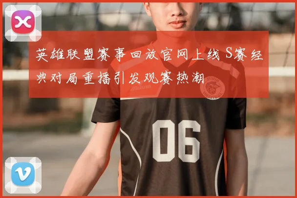 英雄联盟赛事回放官网上线 S赛经典对局重播引发观赛热潮
