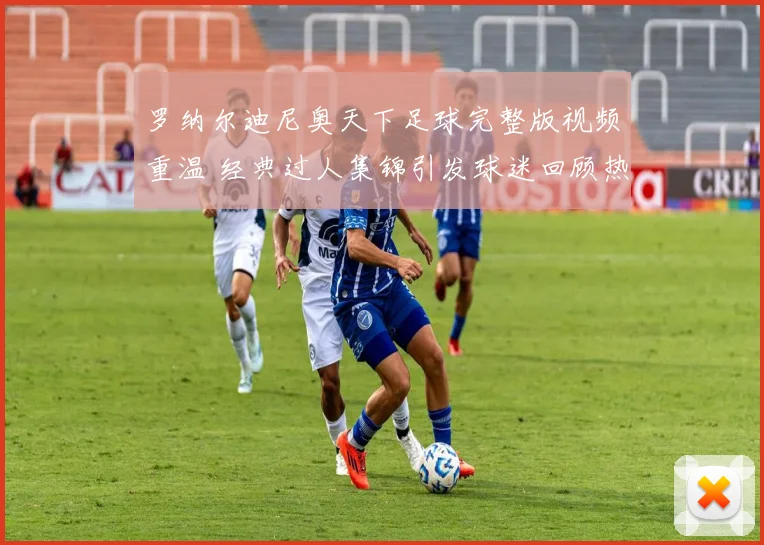 罗纳尔迪尼奥天下足球完整版视频重温 经典过人集锦引发球迷回顾热潮