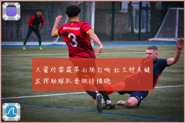 火箭对雷霆第七场打响 杜兰特关键发挥助球队晋级待揭晓