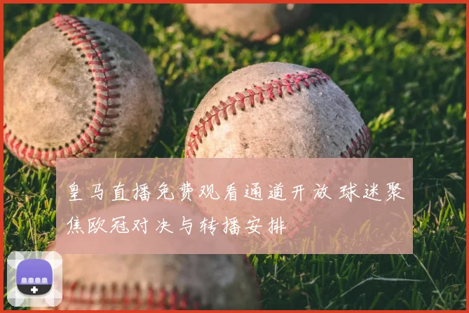 皇马直播免费观看通道开放 球迷聚焦欧冠对决与转播安排