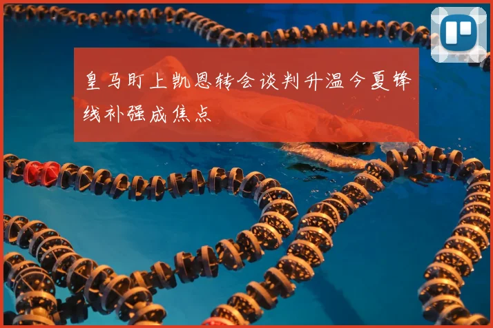 皇马盯上凯恩转会谈判升温今夏锋线补强成焦点