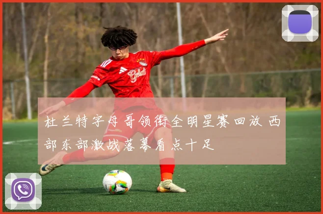 杜兰特字母哥领衔全明星赛回放 西部东部激战落幕看点十足