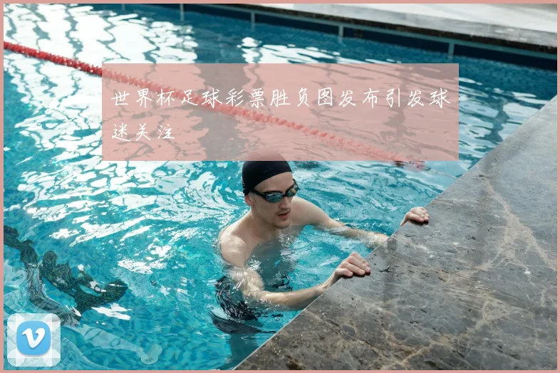 世界杯足球彩票胜负图发布引发球迷关注