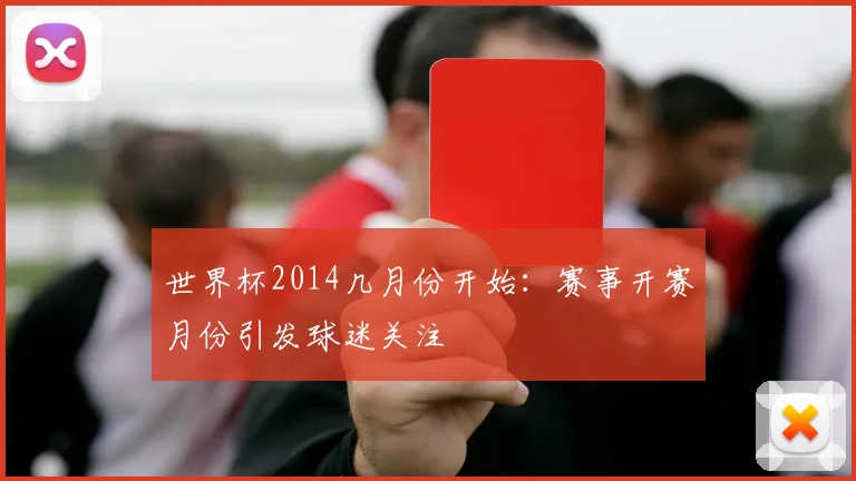 世界杯2014几月份开始：赛事开赛月份引发球迷关注