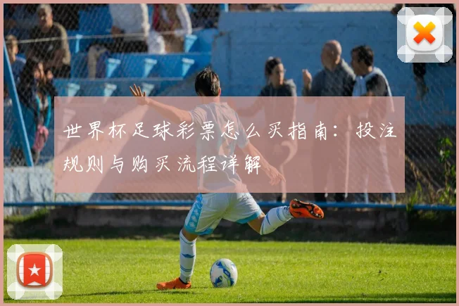 世界杯足球彩票怎么买指南:投注规则与购买流程详解