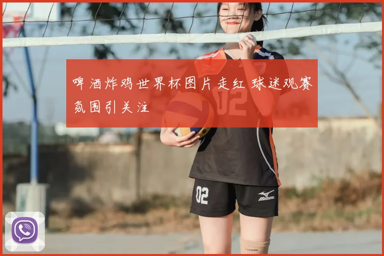 啤酒炸鸡世界杯图片走红 球迷观赛氛围引关注