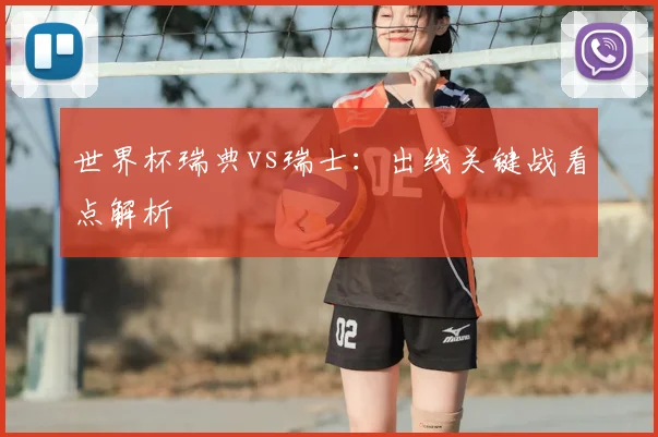 世界杯瑞典vs瑞士:出线关键战看点解析
