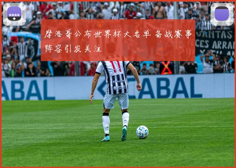 摩洛哥公布世界杯大名单 备战赛事阵容引发关注