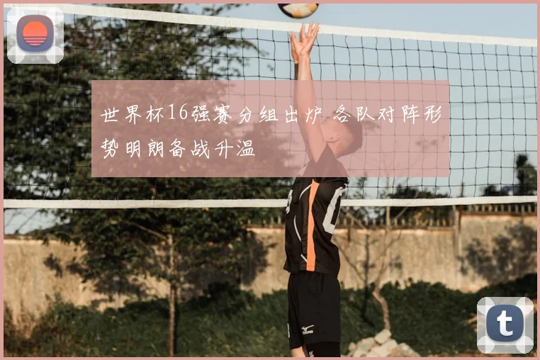 世界杯16强赛分组出炉 各队对阵形势明朗备战升温