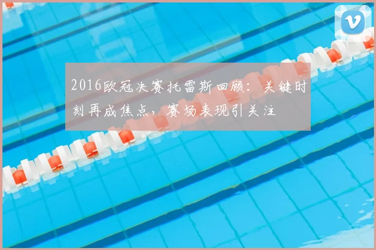 2016欧冠决赛托雷斯回顾:关键时刻再成焦点,赛场表现引关注