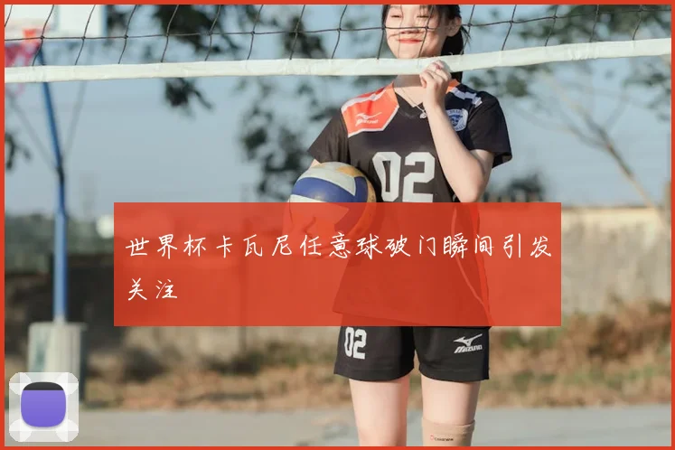 世界杯卡瓦尼任意球破门瞬间引发关注